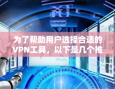 为了帮助用户选择合适的VPN工具,以下是几个推荐,每种工具各有特点和适用场景,可以根据用户的使用习惯和需求进行选择 为了帮助用户选择合适的VPN工具,以下是几个推荐,每种工具各有特点和适用场景,可以根据用户的使用习惯和需求进行选择