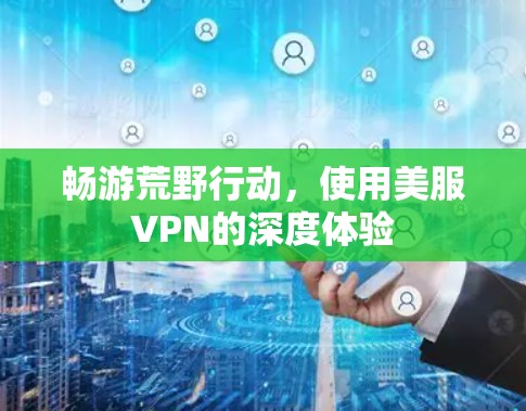 畅游荒野行动，使用美服VPN的深度体验