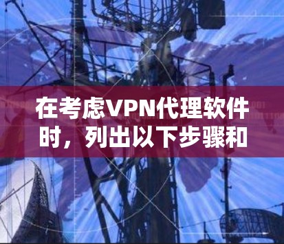 在考虑VPN代理软件时，列出以下步骤和建议，帮助你做出明智的选择