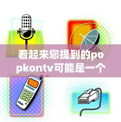 看起来您提到的popkontv可能是一个特定的VPN服务或平台名称，但目前没有明确信息。如果您指的是某个特定的VPN服务，建议您直接查看该平台的官方网站或官方介绍，以获取准确信息
