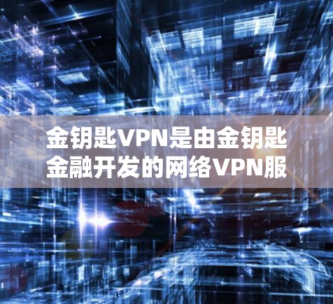 金钥匙VPN是由金钥匙金融开发的网络VPN服务，主要利用其金融领域的加密技术和算法来提供安全的网络连接。以下是关于金钥匙VPN的详细分析