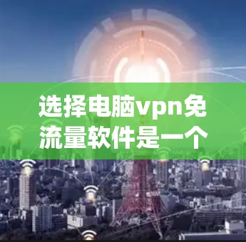 选择电脑vpn免流量软件是一个全面的网络保护策略,通过以下步骤可以有效地保护您的数据安全 选择电脑vpn免流量软件是一个全面的网络保护策略,通过以下步骤可以有效地保护您的数据安全