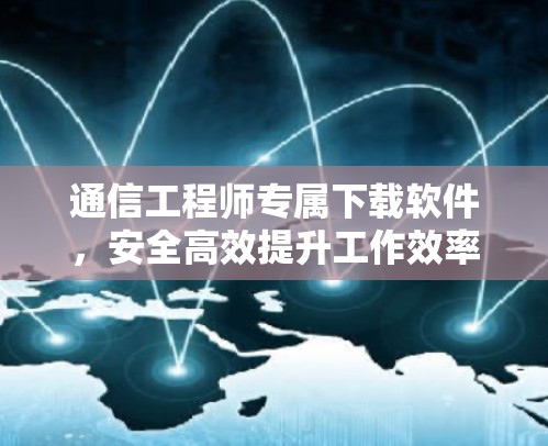 通信工程师专属下载软件，安全高效提升工作效率