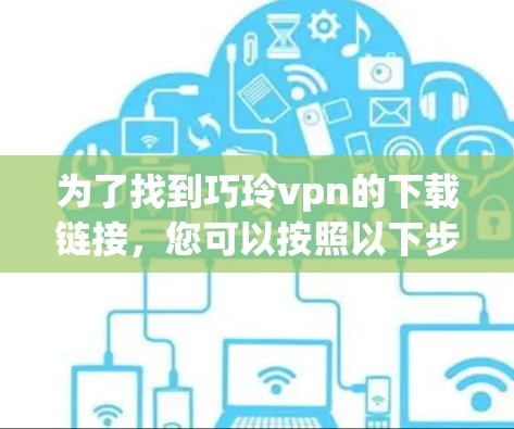 为了找到巧玲vpn的下载链接，您可以按照以下步骤进行操作