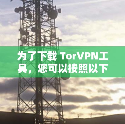 为了下载 TorVPN工具，您可以按照以下步骤进行操作