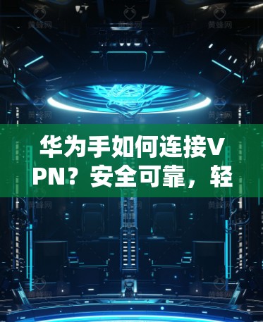 华为手如何连接VPN？安全可靠，轻松在线