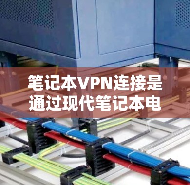 笔记本VPN连接是通过现代笔记本电脑来实现远程访问其他网络服务器的技术，主要涉及以下步骤和内容