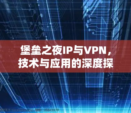 堡垒之夜IP与VPN，技术与应用的深度探讨