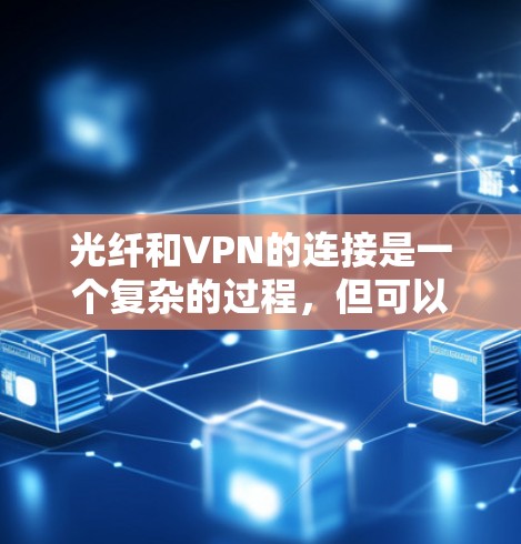光纤和VPN的连接是一个复杂的过程，但可以大致分为以下几个步骤