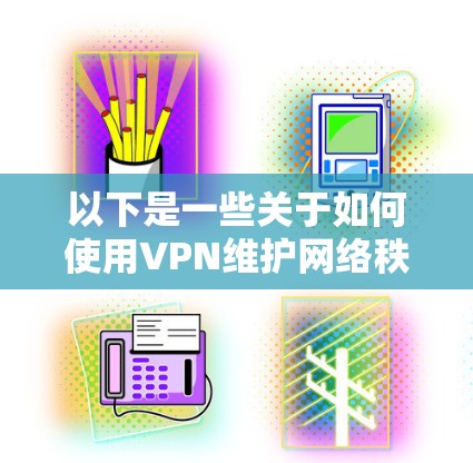 以下是一些关于如何使用VPN维护网络秩序的建议 以下是一些关于如何使用VPN维护网络秩序的建议