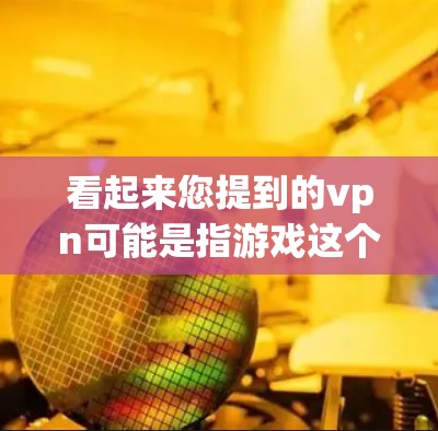 看起来您提到的vpn可能是指游戏这个词,或者是某个特定的平台或游戏类型。为了更好地帮助您,我将分情况讨论 看起来您提到的vpn可能是指游戏这个词,或者是某个特定的平台或游戏类型。为了更好地帮助您,我将分情况讨论