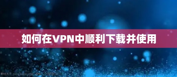 如何在VPN中顺利下载并使用 如何在VPN中顺利下载并使用