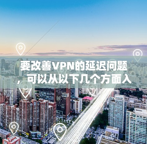 要改善VPN的延迟问题，可以从以下几个方面入手