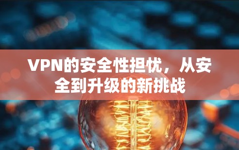 VPN的安全性担忧,从安全到升级的新挑战 VPN的安全性担忧,从安全到升级的新挑战