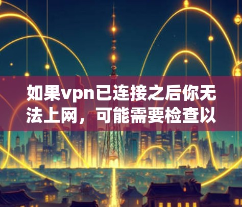 如果vpn已连接之后你无法上网,可能需要检查以下几点 如果vpn已连接之后你无法上网,可能需要检查以下几点