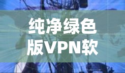 纯净绿色版VPN软件推荐 纯净绿色版VPN软件推荐