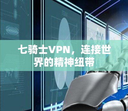 七骑士VPN,连接世界的精神纽带 七骑士VPN,连接世界的精神纽带