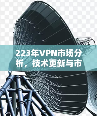 223年VPN市场分析,技术更新与市场趋势 223年VPN市场分析,技术更新与市场趋势