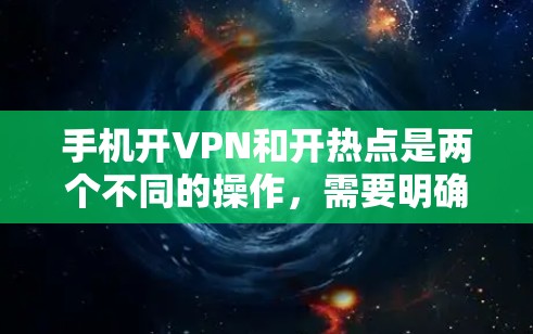 手机开VPN和开热点是两个不同的操作，需要明确使用场景和需求来选择合适的解决方案。以下是一些常用的操作步骤和注意事项