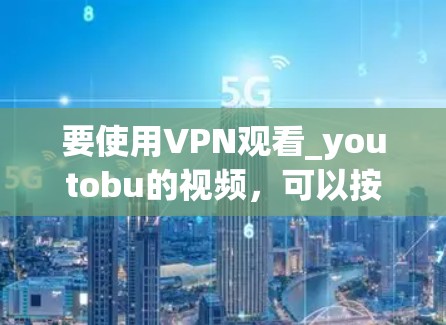 要使用VPN观看_youtobu的视频，可以按照以下步骤进行