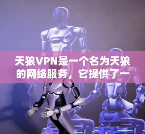 天狼VPN是一个名为天狼的网络服务，它提供了一个VPN体验，旨在帮助用户安全地访问互联网。以下是一些关于如何下载天狼VPN的建议