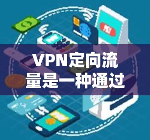 VPN定向流量是一种通过调整流量分配来优化网络使用的方法，特别适用于特定用户的使用。以下是对VPN定向流量的详细指南
