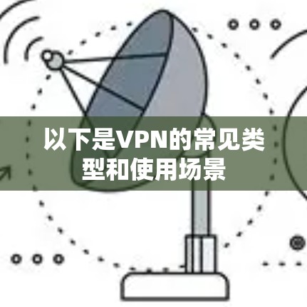 以下是VPN的常见类型和使用场景 以下是VPN的常见类型和使用场景