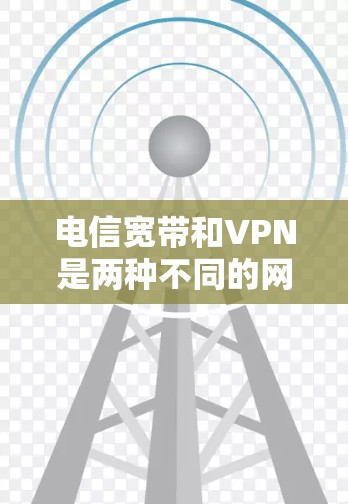 电信宽带和VPN是两种不同的网络服务,各自有不同的特点和用途。以下是对它们的详细比较 电信宽带和VPN是两种不同的网络服务,各自有不同的特点和用途。以下是对它们的详细比较