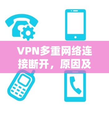 VPN多重网络连接断开,原因及解决方法分析 VPN多重网络连接断开,原因及解决方法分析