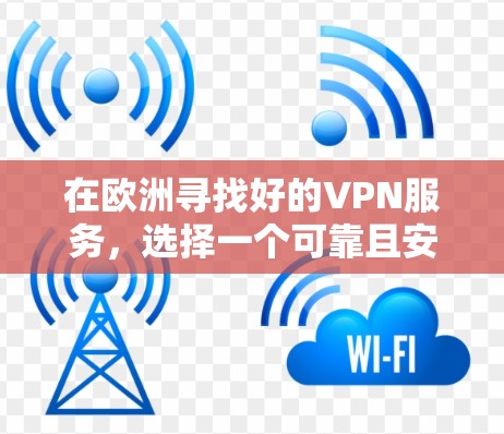 在欧洲寻找好的VPN服务，选择一个可靠且安全的平台是关键。以下是一些推荐的VPN网站和平台，供您参考