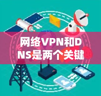 网络VPN和DNS是两个关键网络服务，它们的结合在保障网络访问的安全性和可靠性方面起着重要作用。以下是对它们关系的详细分析