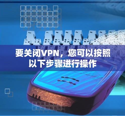 要关闭VPN,您可以按照以下步骤进行操作 要关闭VPN,您可以按照以下步骤进行操作