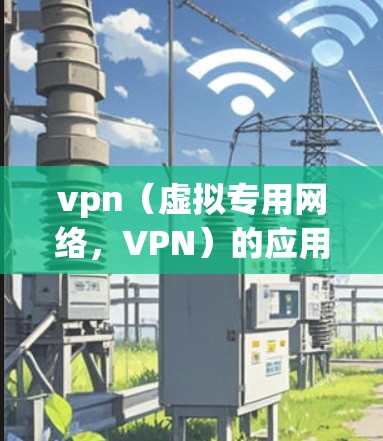 vpn（虚拟专用网络，VPN）的应用通常需要满足一系列必要的条件。这些条件确保了VPN能够安全、可靠地提供网络服务。以下是vpn应用的必要条件