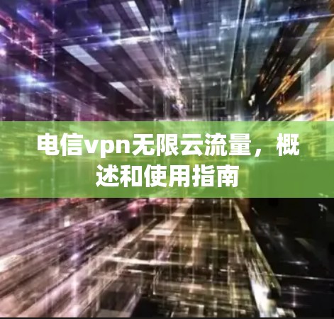 电信vpn无限云流量，概述和使用指南
