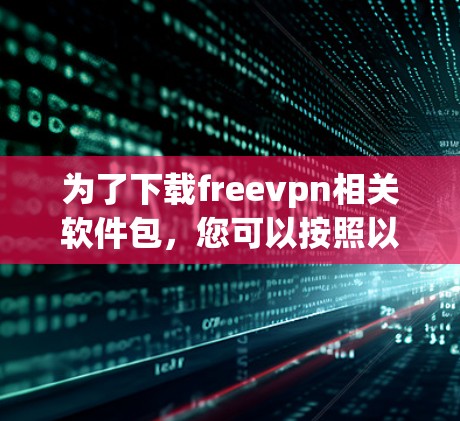为了下载freevpn相关软件包,您可以按照以下步骤进行 为了下载freevpn相关软件包,您可以按照以下步骤进行