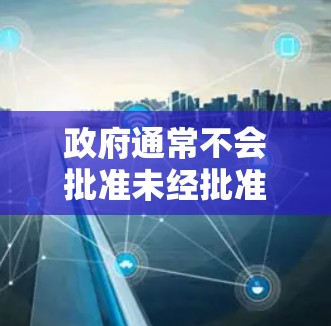政府通常不会批准未经批准的VPN企业，因为这些企业可能利用技术漏洞吸引用户，而忽视了数据泄露和国家安全的风险。以下是一些关键点
