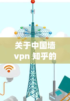 关于中国墙vpn 知乎的问题，主要涉及网络空间的管理、内容审核、用户沟通以及信息传播效率等方面。以下是对这些问题的详细分析和建议