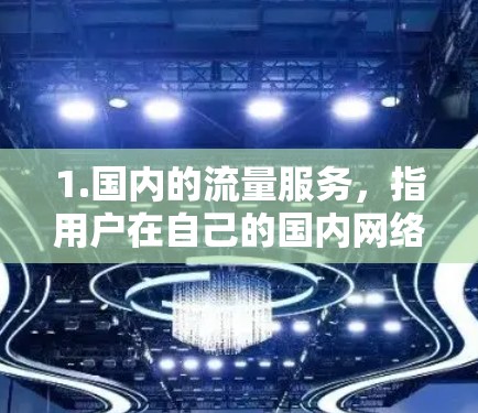 1.国内的流量服务,指用户在自己的国内网络中下载并连接到国外服务器的流量服务,不涉及VPN技术 1.国内的流量服务,指用户在自己的国内网络中下载并连接到国外服务器的流量服务,不涉及VPN技术