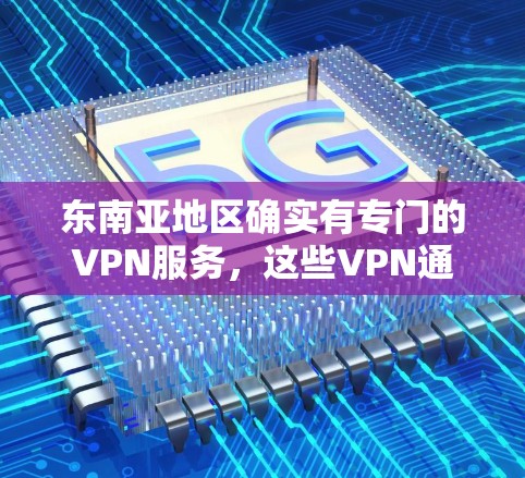 东南亚地区确实有专门的VPN服务,这些VPN通常提供东南亚国家的互联网连接,帮助用户在东南亚地区访问互联网,尤其是在需要较低带宽或不希望依赖国内网络的地区 东南亚地区确实有专门的VPN服务,这些VPN通常提供东南亚国家的互联网连接,帮助用户在东南亚地区访问互联网,尤其是在需要较低带宽或不希望依赖国内网络的地区