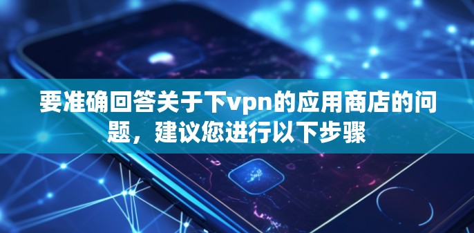 要准确回答关于下vpn的应用商店的问题,建议您进行以下步骤 要准确回答关于下vpn的应用商店的问题,建议您进行以下步骤