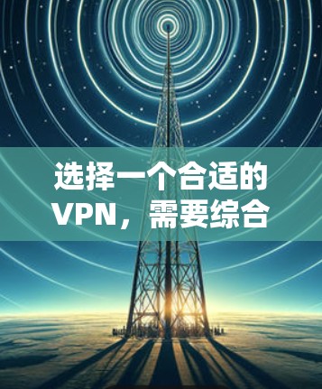 选择一个合适的VPN,需要综合考虑多个因素,以下是一些关键点和策略 选择一个合适的VPN,需要综合考虑多个因素,以下是一些关键点和策略