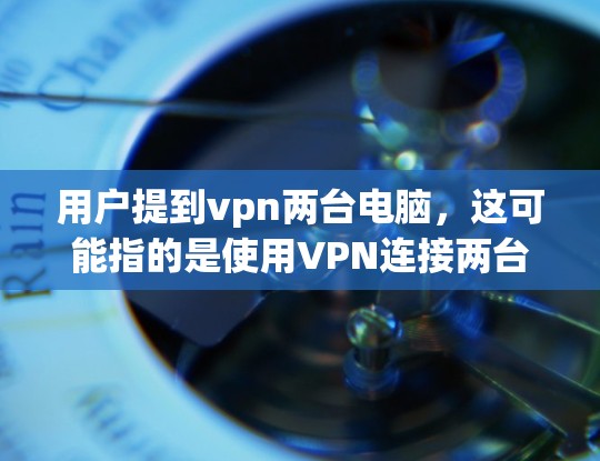 用户提到vpn两台电脑，这可能指的是使用VPN连接两台电脑。在使用VPN时，确保防火墙的设置是正确的，尤其是允许对称VPN流量。以下是一些步骤和建议，帮助您更好地使用VPN连接两台电脑