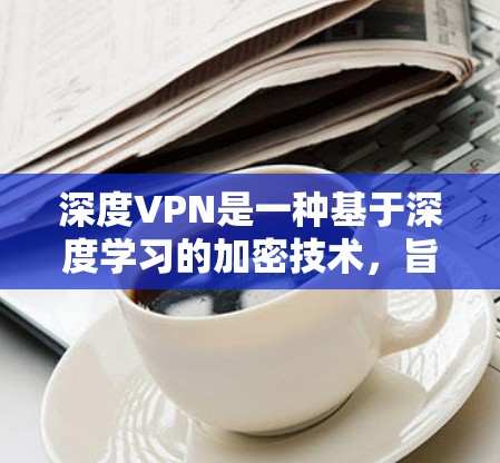 深度VPN是一种基于深度学习的加密技术，旨在提供更 secure 的网络连接。以下是使用深度VPN的详细步骤