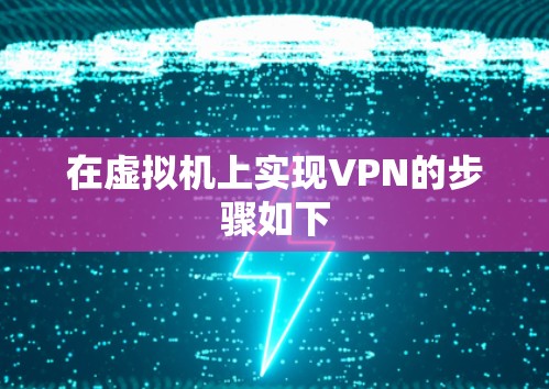 在虚拟机上实现VPN的步骤如下