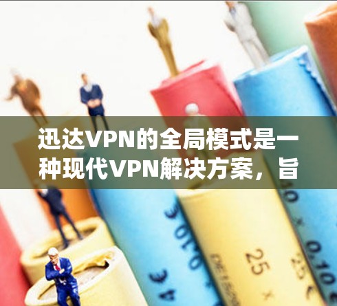 迅达VPN的全局模式是一种现代VPN解决方案，旨在通过统一的网络环境和管理来优化企业或组织的安全性和效率。以下是该模式的详细说明