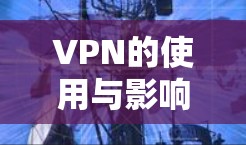 VPN的使用与影响，从隐私到安全的双刃剑