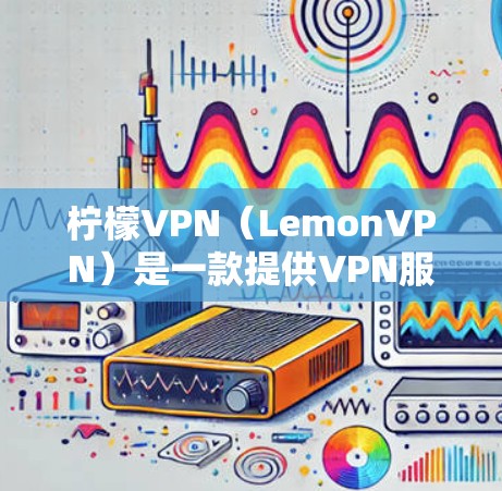 柠檬VPN（LemonVPN）是一款提供VPN服务的网络服务提供商。如果您想使用柠檬VPN免流量，您可以按照以下步骤操作