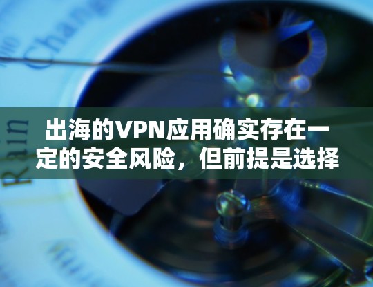 出海的VPN应用确实存在一定的安全风险，但前提是选择的是经过核实的合法应用。以下是一些关键点需要考虑