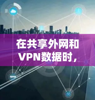 在共享外网和VPN数据时,可以按照以下步骤进行操作 在共享外网和VPN数据时,可以按照以下步骤进行操作