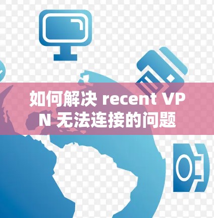 如何解决 recent VPN 无法连接的问题 如何解决 recent VPN 无法连接的问题
